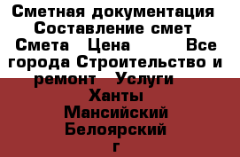 Сметная документация. Составление смет. Смета › Цена ­ 500 - Все города Строительство и ремонт » Услуги   . Ханты-Мансийский,Белоярский г.